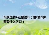 車牌選渝A還是渝D（渝a渝d牌照有什么區(qū)別）