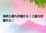 給藥三查九對(duì)是什么（三查九對(duì)是什么）