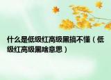 什么是低級紅高級黑搞不懂（低級紅高級黑啥意思）