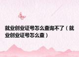 就業(yè)創(chuàng)業(yè)證號怎么查詢不了（就業(yè)創(chuàng)業(yè)證號怎么查）