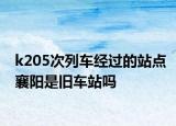 k205次列車經(jīng)過的站點襄陽是舊車站嗎