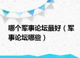哪個(gè)軍事論壇最好（軍事論壇哪些）