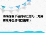 海底撈黑卡會員可以借嗎（海底撈黑海會員可以借嘛）