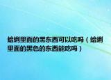 蛤蜊里面的黑東西可以吃嗎（蛤蜊里面的黑色的東西能吃嗎）