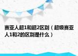 賽亞人超1和超2區(qū)別（超級(jí)賽亞人1和2的區(qū)別是什么）