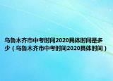 烏魯木齊市中考時間2020具體時間是多少（烏魯木齊市中考時間2020具體時間）
