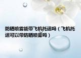 防曬噴霧能帶飛機(jī)托運(yùn)嗎（飛機(jī)托運(yùn)可以帶防曬噴霧嗎）