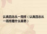 認(rèn)真且慫從一而終（認(rèn)真且慫從一而終是什么意思）
