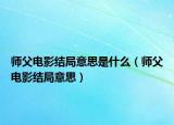 師父電影結(jié)局意思是什么（師父電影結(jié)局意思）