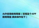 允許使用蜂窩網(wǎng)絡(luò)（禁用某個(gè)APP蜂窩網(wǎng)絡(luò) 具體操作如下）