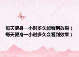 每天健身一小時(shí)多久能看到效果（每天健身一小時(shí)多久會(huì)看到效果）