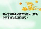 兩臺(tái)蘋果手機(jī)如何互傳照片（兩臺(tái)蘋果手機(jī)怎么互傳照片）