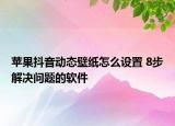 蘋果抖音動(dòng)態(tài)壁紙?jiān)趺丛O(shè)置 8步解決問題的軟件