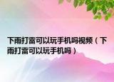 下雨打雷可以玩手機(jī)嗎視頻（下雨打雷可以玩手機(jī)嗎）