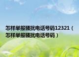 怎樣舉報(bào)騷擾電話號(hào)碼12321（怎樣舉報(bào)騷擾電話號(hào)碼）
