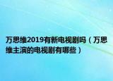 萬思維2019有新電視劇嗎（萬思維主演的電視劇有哪些）