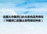 美國(guó)從中國(guó)進(jìn)口的主要商品有哪些（中國(guó)進(jìn)口美國(guó)主要有哪些種類）