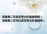 違章第二天去交警大隊能查到嗎（違章第二天可以去交警大隊查到嗎）