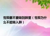 雪茄要不要吸到肺里（雪茄為什么不能吸入肺）