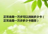 正常走路一萬步可以消耗多少卡（正常走路一萬步多少卡路里）