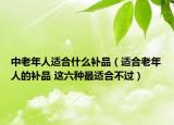 中老年人適合什么補品（適合老年人的補品 這六種最適合不過）