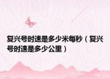 復(fù)興號(hào)時(shí)速是多少米每秒（復(fù)興號(hào)時(shí)速是多少公里）