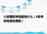 六級(jí)舞蹈考級(jí)都有什么（6級(jí)考級(jí)有哪些舞蹈）