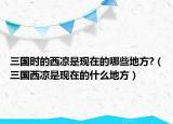 三國時(shí)的西涼是現(xiàn)在的哪些地方?（三國西涼是現(xiàn)在的什么地方）