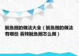 魷魚圈的做法大全（魷魚圈的做法有哪些 香辣魷魚圈怎么做）