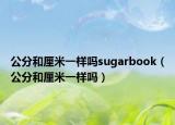 公分和厘米一樣嗎sugarbook（公分和厘米一樣嗎）