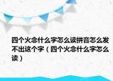 四個火念什么字怎么讀拼音怎么發(fā)不出這個字（四個火念什么字怎么讀）