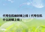 代號生機(jī)啥時候上線（代號生機(jī)什么時候上線）