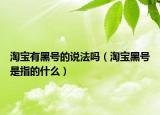 淘寶有黑號(hào)的說法嗎（淘寶黑號(hào)是指的什么）