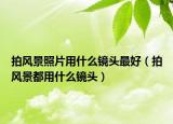 拍風景照片用什么鏡頭最好（拍風景都用什么鏡頭）