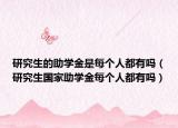 研究生的助學(xué)金是每個人都有嗎（研究生國家助學(xué)金每個人都有嗎）