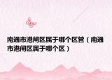 南通市港閘區(qū)屬于哪個區(qū)管（南通市港閘區(qū)屬于哪個區(qū)）
