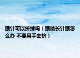 眼針可以擠掉嗎（眼睛長(zhǎng)針眼怎么辦 不要用手去擠）