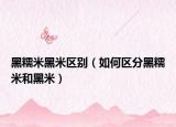 黑糯米黑米區(qū)別（如何區(qū)分黑糯米和黑米）