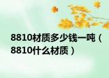 8810材質(zhì)多少錢一噸（8810什么材質(zhì)）