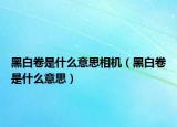 黑白卷是什么意思相機(jī)（黑白卷是什么意思）