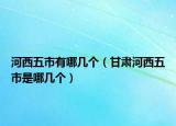 河西五市有哪幾個(gè)（甘肅河西五市是哪幾個(gè)）