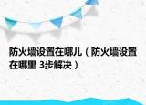 防火墻設(shè)置在哪兒（防火墻設(shè)置在哪里 3步解決）