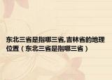 東北三省是指哪三省,吉林省的地理位置（東北三省是指哪三?。? /></span></a>
                        <h2><a href=