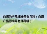 白酒的產(chǎn)品標(biāo)準(zhǔn)號(hào)有幾種（白酒產(chǎn)品標(biāo)準(zhǔn)號(hào)有幾種呢）