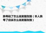 換號碼了怎么說發(fā)朋友圈（本人換號了應該怎么說發(fā)朋友圈）