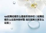 qq炫舞結婚怎么邀請系統(tǒng)伴侶（炫舞結婚怎么設置伴郎伴娘 現在就教大家怎么設置）