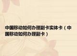 中國(guó)移動(dòng)如何辦理副卡實(shí)體卡（中國(guó)移動(dòng)如何辦理副卡）