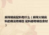 麻辣鍋底配料有什么（麻辣火鍋底料的做法有哪些 配料都有哪些食材）