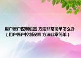 用戶賬戶控制設置 方法非常簡單怎么辦（用戶賬戶控制設置 方法非常簡單）