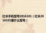 紅米手機(jī)型號(hào)2016101（紅米2016101是什么型號(hào)）